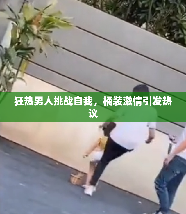 狂热男人挑战自我，桶装激情引发热议