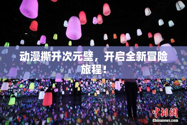 动漫撕开次元壁，开启全新冒险旅程！