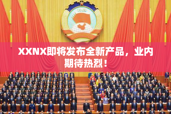 XXNX即将发布全新产品，业内期待热烈！