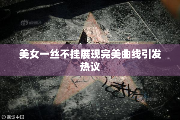美女一丝不挂展现完美曲线引发热议