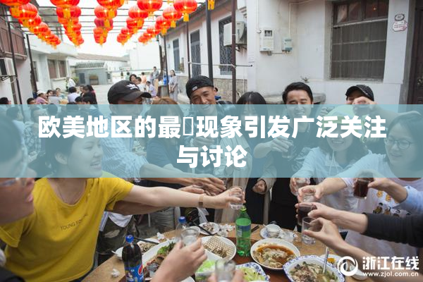 欧美地区的最婬现象引发广泛关注与讨论