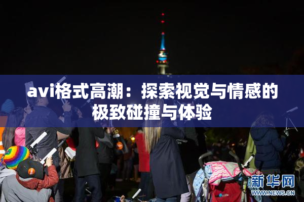avi格式高潮：探索视觉与情感的极致碰撞与体验