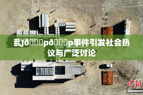 乱J🈚p🈚p事件引发社会热议与广泛讨论
