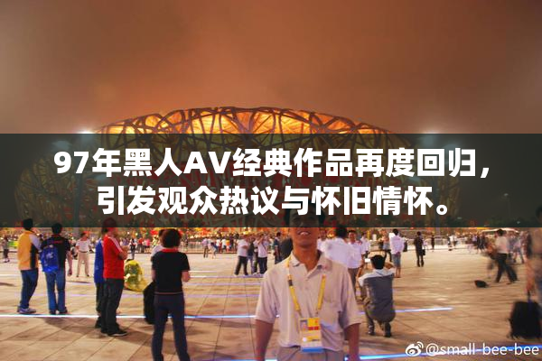 97年黑人AV经典作品再度回归，引发观众热议与怀旧情怀。
