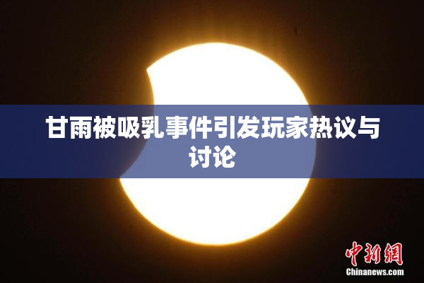 甘雨被吸乳事件引发玩家热议与讨论