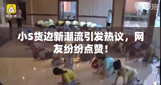 小S货边新潮流引发热议，网友纷纷点赞！