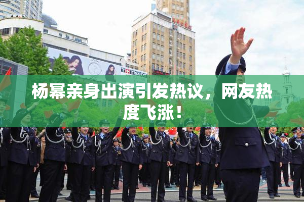 杨幂亲身出演引发热议，网友热度飞涨！