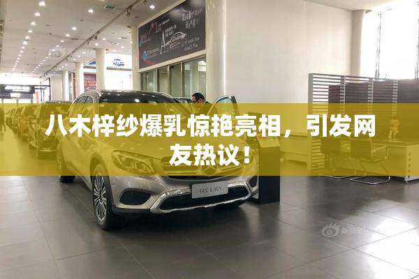 八木梓纱爆乳惊艳亮相，引发网友热议！