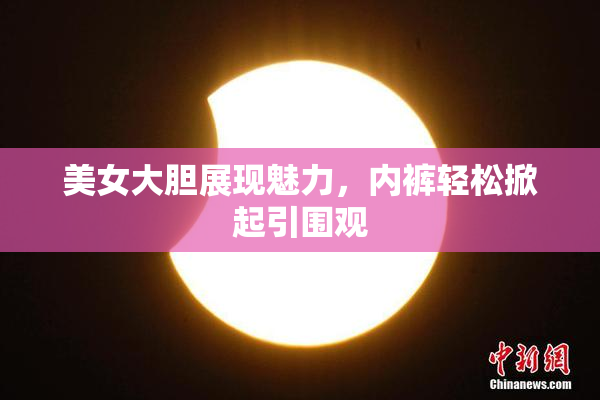 美女大胆展现魅力，内裤轻松掀起引围观