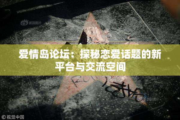 爱情岛论坛：探秘恋爱话题的新平台与交流空间