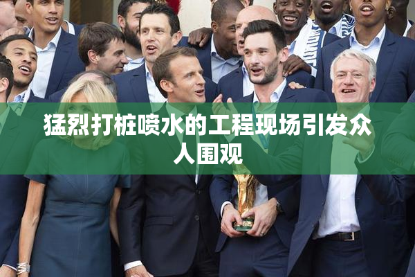 猛烈打桩喷水的工程现场引发众人围观