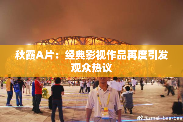 秋霞A片：经典影视作品再度引发观众热议