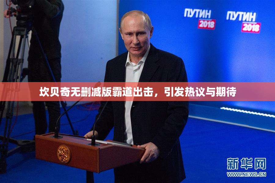 坎贝奇无删减版霸道出击，引发热议与期待