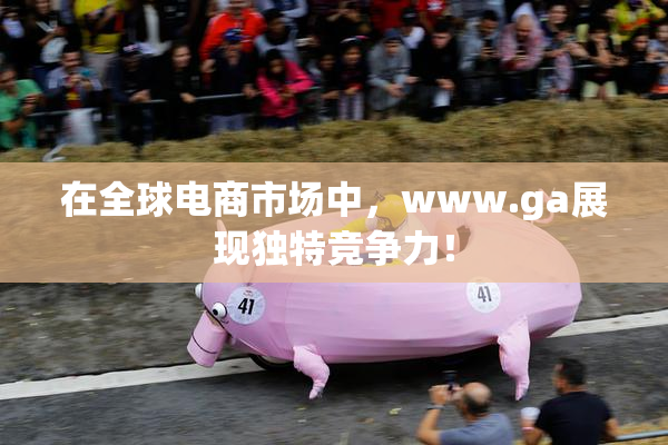在全球电商市场中，www.ga展现独特竞争力！