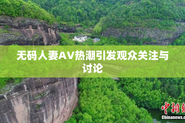 无码人妻AV热潮引发观众关注与讨论