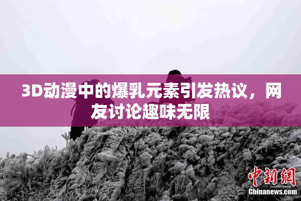 3D动漫中的爆乳元素引发热议，网友讨论趣味无限
