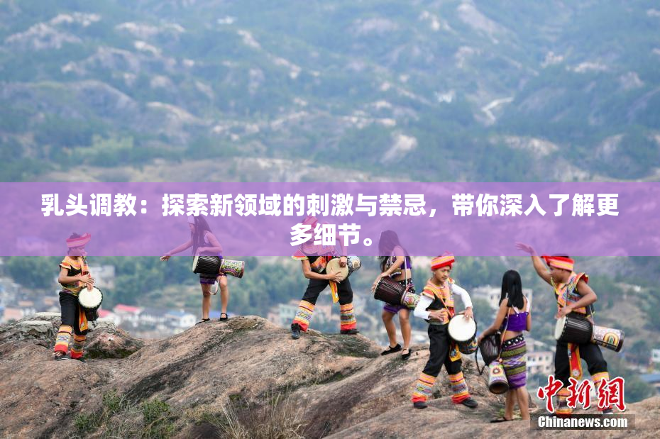 乳头调教：探索新领域的刺激与禁忌，带你深入了解更多细节。