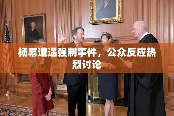 杨幂遭遇强制事件，公众反应热烈讨论