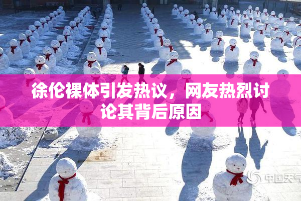 徐伦裸体引发热议，网友热烈讨论其背后原因