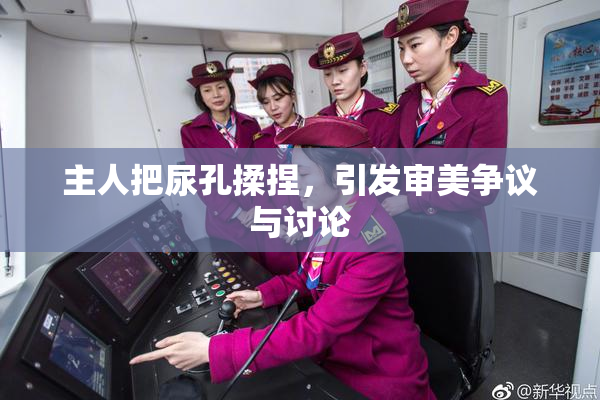 主人把尿孔揉捏，引发审美争议与讨论