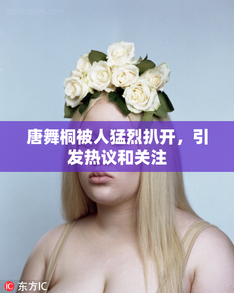 唐舞桐被人猛烈扒开，引发热议和关注