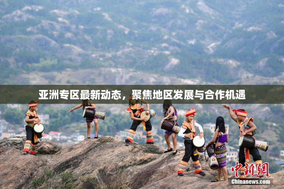 亚洲专区最新动态，聚焦地区发展与合作机遇