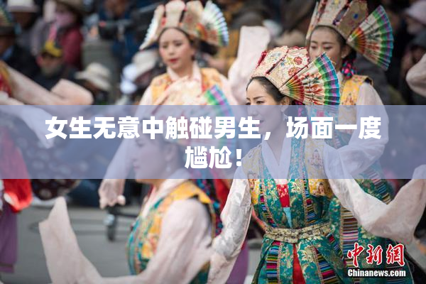 女生无意中触碰男生，场面一度尴尬！