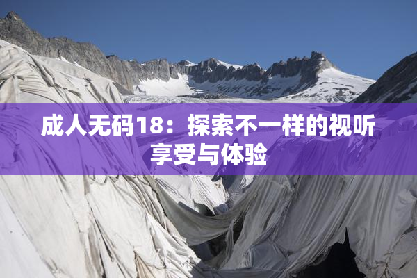 成人无码18：探索不一样的视听享受与体验