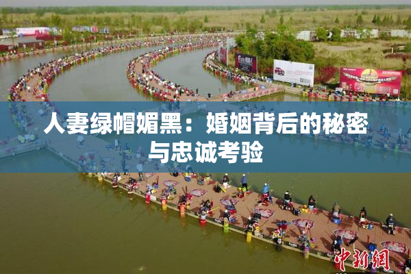 人妻绿帽媚黑：婚姻背后的秘密与忠诚考验