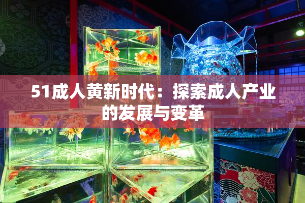 51成人黄新时代：探索成人产业的发展与变革