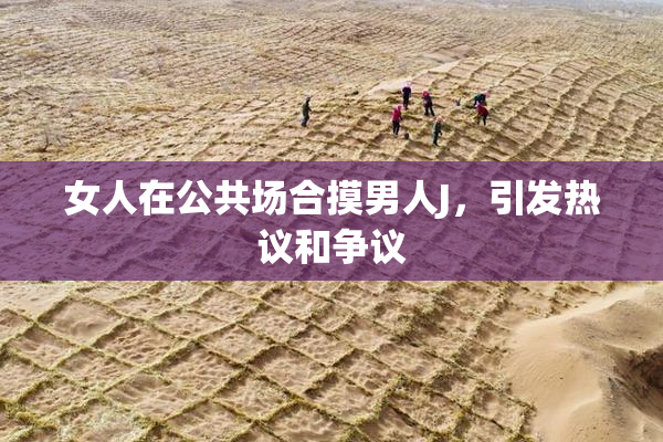 女人在公共场合摸男人J，引发热议和争议