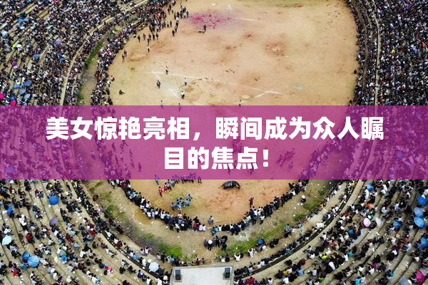 美女惊艳亮相，瞬间成为众人瞩目的焦点！