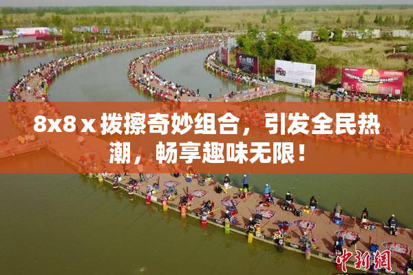 8x8ⅹ拨擦奇妙组合，引发全民热潮，畅享趣味无限！