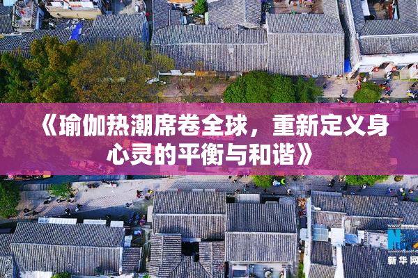 《瑜伽热潮席卷全球，重新定义身心灵的平衡与和谐》