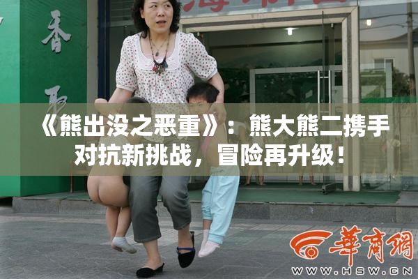 《熊出没之恶重》：熊大熊二携手对抗新挑战，冒险再升级！