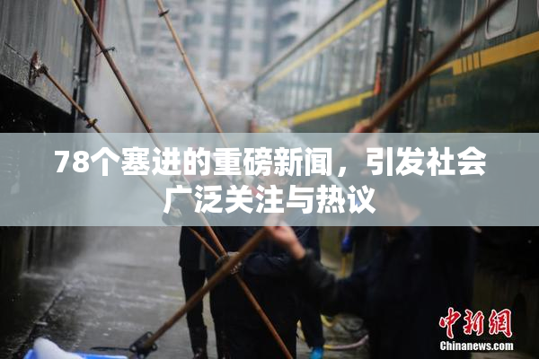 78个塞进的重磅新闻，引发社会广泛关注与热议