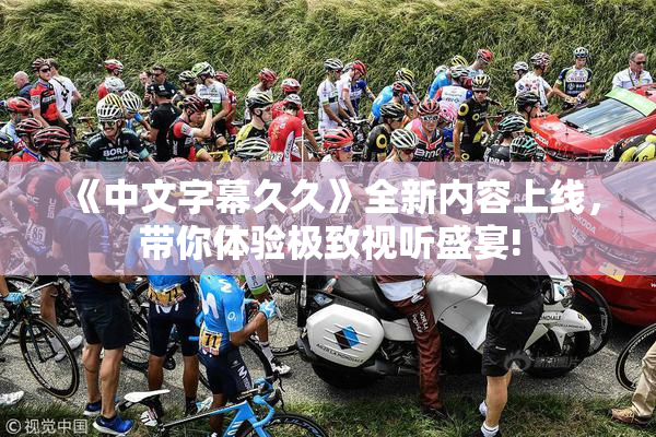 《中文字幕久久》全新内容上线，带你体验极致视听盛宴!