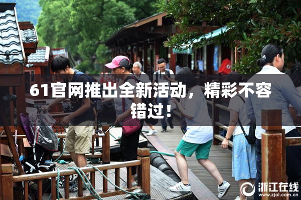 61官网推出全新活动，精彩不容错过！