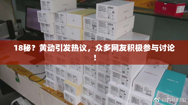 18秘？黄动引发热议，众多网友积极参与讨论！