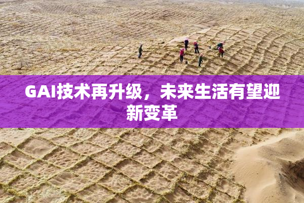 GAI技术再升级，未来生活有望迎新变革