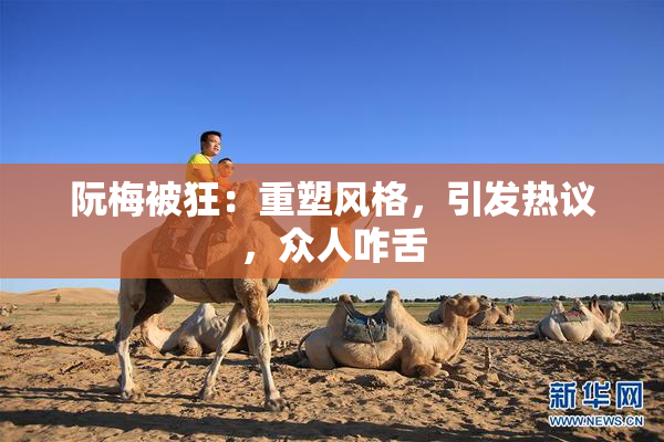 阮梅被狂：重塑风格，引发热议，众人咋舌