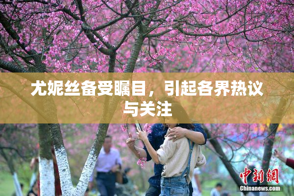 尤妮丝备受瞩目，引起各界热议与关注