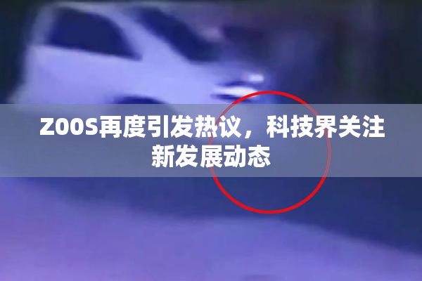 Z00S再度引发热议，科技界关注新发展动态