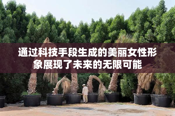 通过科技手段生成的美丽女性形象展现了未来的无限可能