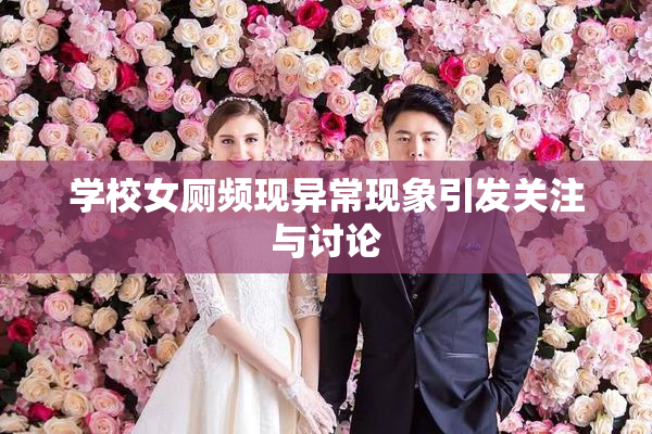 学校女厕频现异常现象引发关注与讨论
