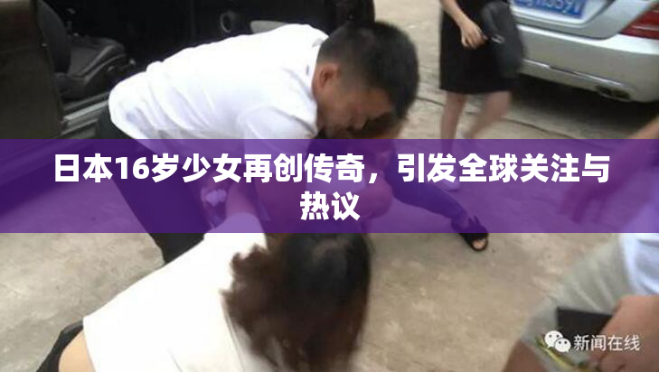 日本16岁少女再创传奇，引发全球关注与热议