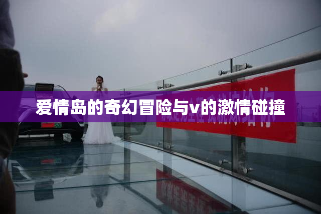 爱情岛的奇幻冒险与v的激情碰撞