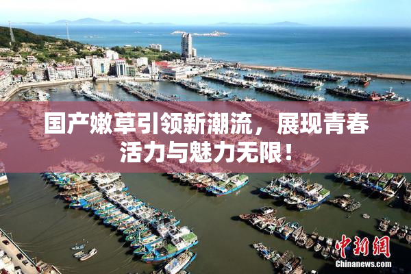 国产嫩草引领新潮流，展现青春活力与魅力无限！