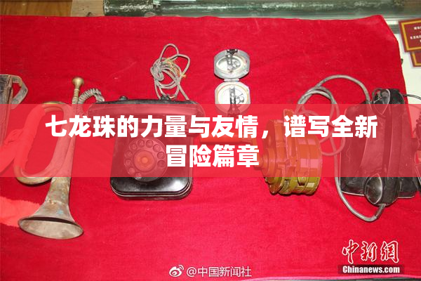 七龙珠的力量与友情，谱写全新冒险篇章