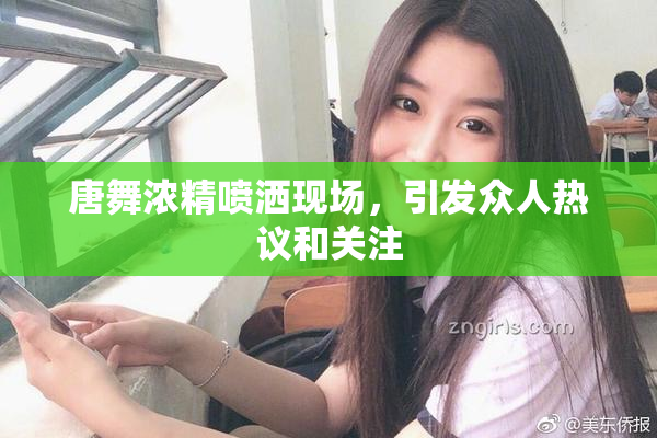 唐舞浓精喷洒现场，引发众人热议和关注
